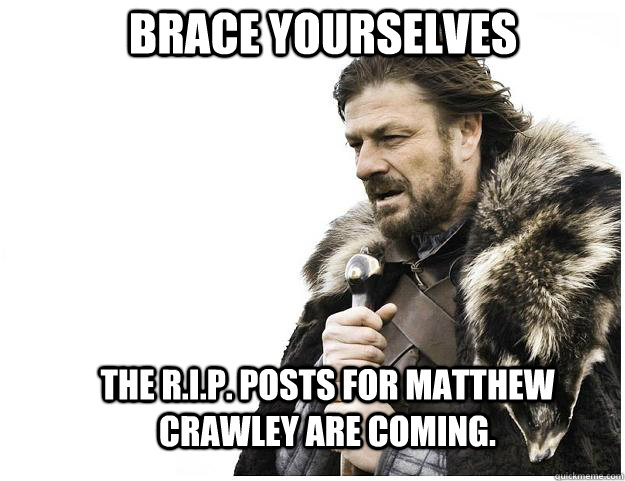 Brace yourselves the R.I.P. posts for Matthew Crawley are coming. - Brace yourselves the R.I.P. posts for Matthew Crawley are coming.  Imminent Ned