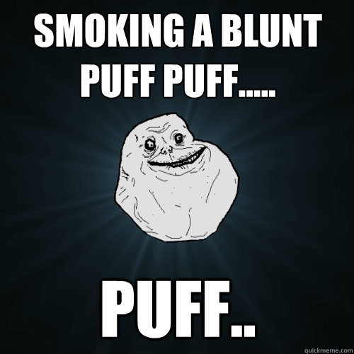 Smoking a blunt puff puff..... puff.. - Smoking a blunt puff puff..... puff..  Forever Alone