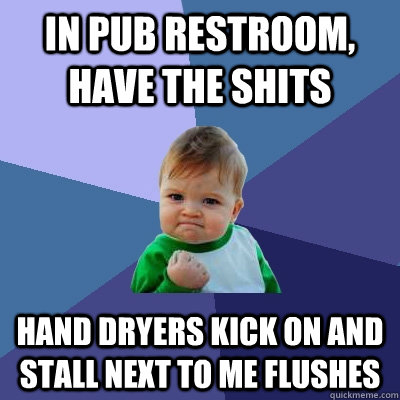 in pub restroom, have the shits hand dryers kick on and stall next to me flushes  Success Kid