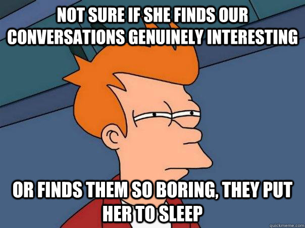 Not sure if she finds our conversations genuinely interesting Or finds them so boring, they put her to sleep  Futurama Fry