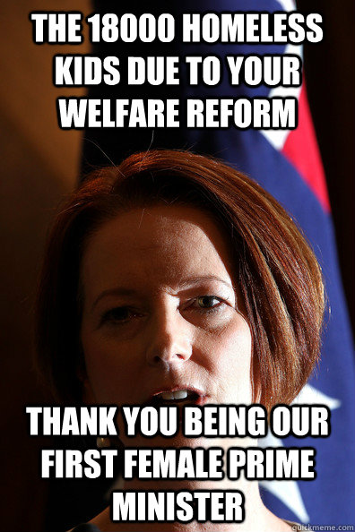 the 18000 homeless kids due to your welfare reform thank you being our first female prime minister  Julia Gillard