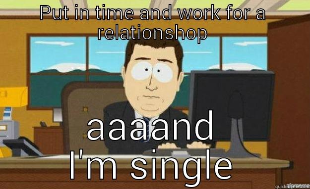 PUT IN TIME AND WORK FOR A RELATIONSHOP AAAAND I'M SINGLE aaaand its gone