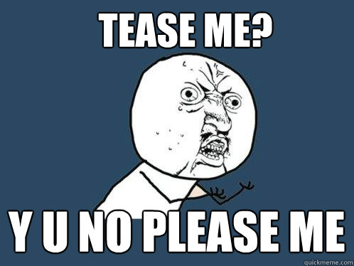 tease me? y u no please me  Y U No