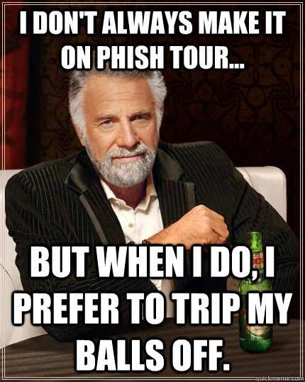 I don't always make it on Phish tour... But when I do, I prefer to trip my balls off. - I don't always make it on Phish tour... But when I do, I prefer to trip my balls off.  The Most Interesting Man In The World