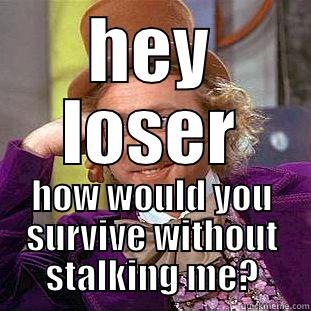 HEY LOSER HOW WOULD YOU SURVIVE WITHOUT STALKING ME? Condescending Wonka