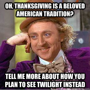 oh, thanksgiving is a beloved american tradition? tell me more about how you plan to see twilight instead - oh, thanksgiving is a beloved american tradition? tell me more about how you plan to see twilight instead  Condescending Wonka