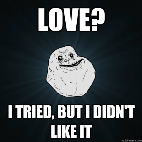 Love? i tried, but I didn't like it - Love? i tried, but I didn't like it  Forever Alone