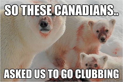 So these canadians.. Asked us to go clubbing  Bad News Bears