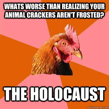 Whats worse than realizing your animal crackers aren't frosted? The holocaust  Anti-Joke Chicken