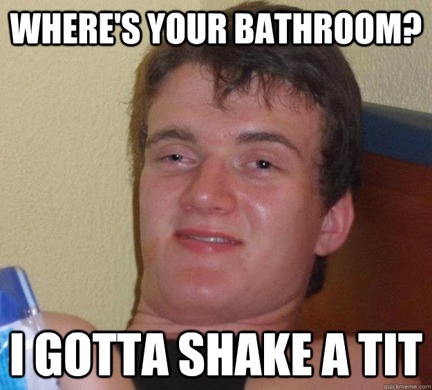 Where's your bathroom? I gotta shake a tit - Where's your bathroom? I gotta shake a tit  10 Guy