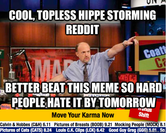 Cool, topless hippe storming reddit Better beat this meme so hard people hate it by tomorrow - Cool, topless hippe storming reddit Better beat this meme so hard people hate it by tomorrow  Mad Karma with Jim Cramer