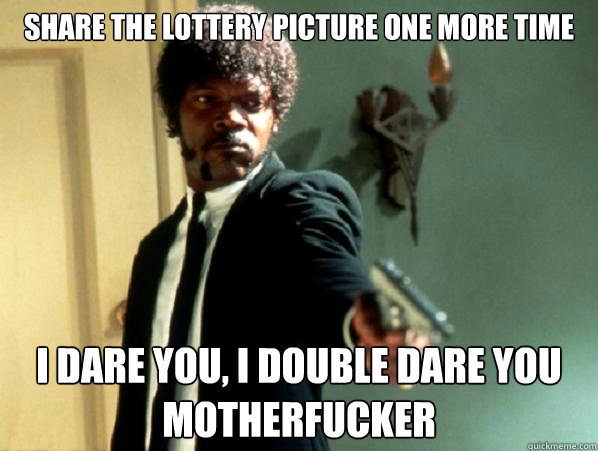 Share the lottery picture one more time i dare you, i double dare you motherfucker  Say It Again Sam