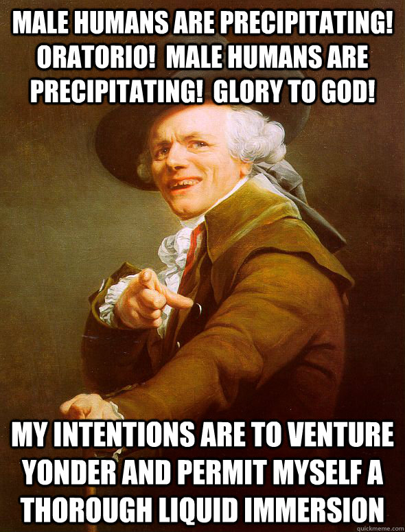 Male humans are precipitating!  Oratorio!  Male humans are precipitating!  Glory to god! My intentions are to venture  yonder and permit myself a thorough liquid immersion  Joseph Ducreux