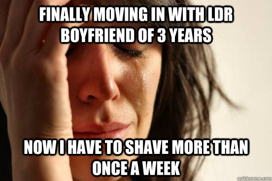 Finally moving in with ldr boyfriend of 3 years now i have to shave more than once a week  First World Problems