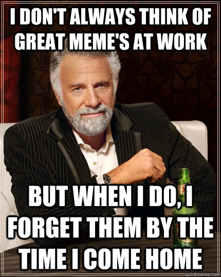 I don't always think of great meme's at work but when I do, I forget them by the time I come home  The Most Interesting Man In The World