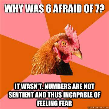 why was 6 afraid of 7? It wasn't. Numbers are not sentient and thus incapable of feeling fear - why was 6 afraid of 7? It wasn't. Numbers are not sentient and thus incapable of feeling fear  Anti-Joke Chicken