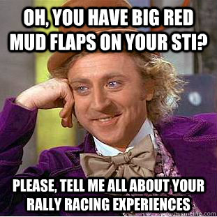 Oh, you have big red mud flaps on your sti? Please, tell me all about your rally racing experiences  Condescending Wonka