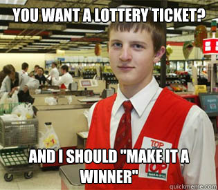 you want a lottery ticket? and i should 