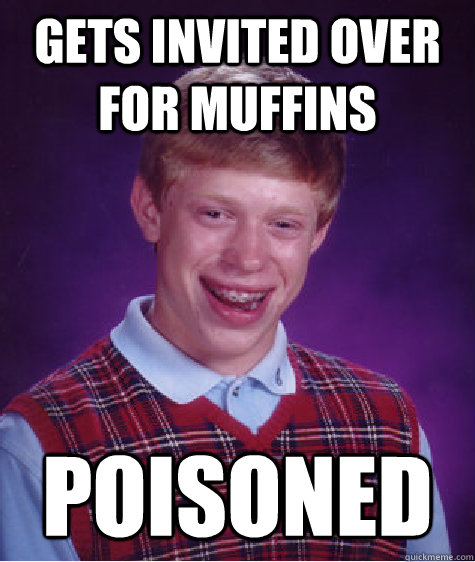 Gets invited over for muffins Poisoned  Bad Luck Brian