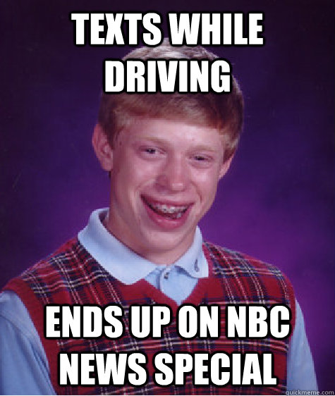 Texts while driving Ends up on NBC News Special - Texts while driving Ends up on NBC News Special  Bad Luck Brian