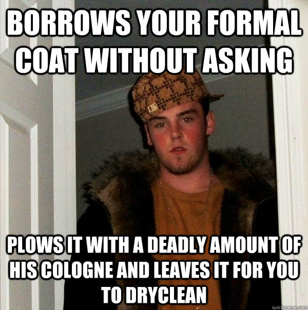 Borrows your formal coat without asking plows it with a deadly amount of his cologne and leaves it for you to dryclean - Borrows your formal coat without asking plows it with a deadly amount of his cologne and leaves it for you to dryclean  Scumbag Steve