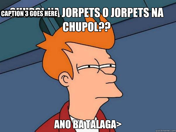 Chupol na Jorpets o Jorpets na Chupol?? Ano ba talaga> Caption 3 goes here - Chupol na Jorpets o Jorpets na Chupol?? Ano ba talaga> Caption 3 goes here  Futurama Fry