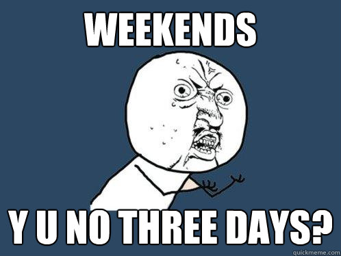 WEEKENDS Y U NO THREE DAYS?  Y U No