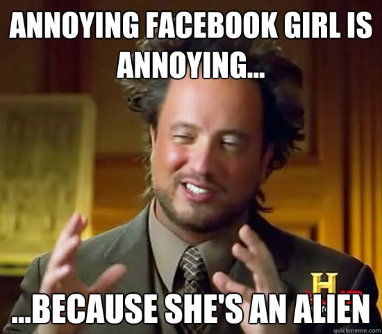 Annoying facebook girl is annoying... ...because she's an alien  Ancient Aliens