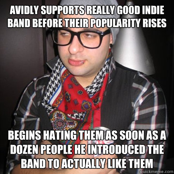 avidly Supports really good indie band before their popularity rises begins hating them as soon as a dozen people he introduced the band to actually like them  Oblivious Hipster