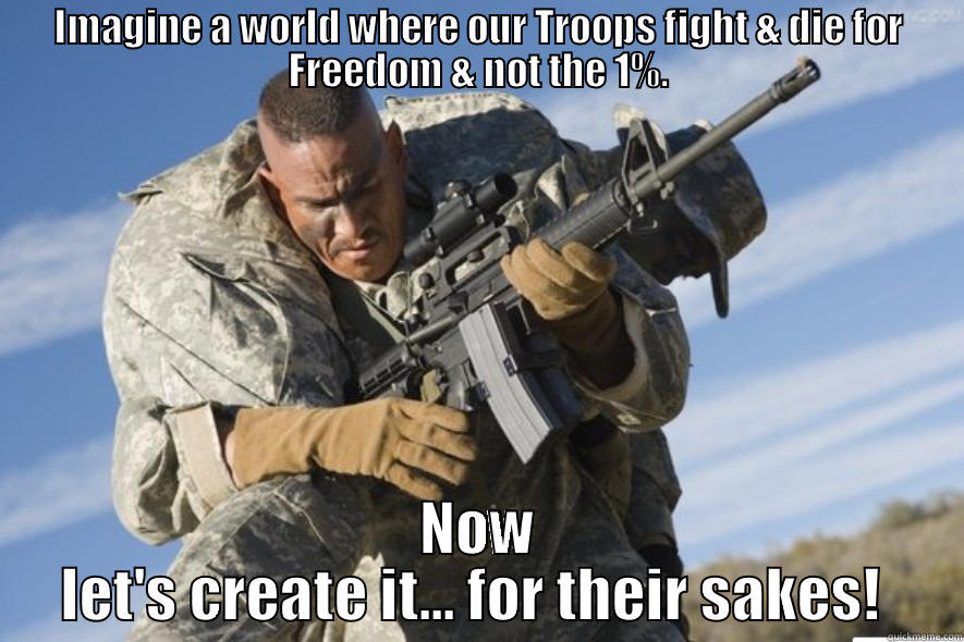 IMAGINE A WORLD WHERE OUR TROOPS FIGHT & DIE FOR FREEDOM & NOT THE 1%. NOW LET'S CREATE IT... FOR THEIR SAKES!  Misc