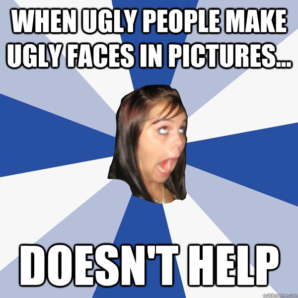 When Ugly people make ugly faces in pictures... Doesn't help - When Ugly people make ugly faces in pictures... Doesn't help  Annoying Facebook Girl