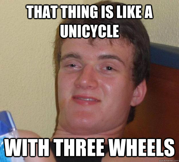 that thing is like a unicycle with three wheels  10 Guy