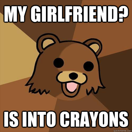 My girlfriend? Is into crayons - My girlfriend? Is into crayons  Pedobear