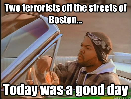 Two terrorists off the streets of Boston... Today was a good day  today was a good day