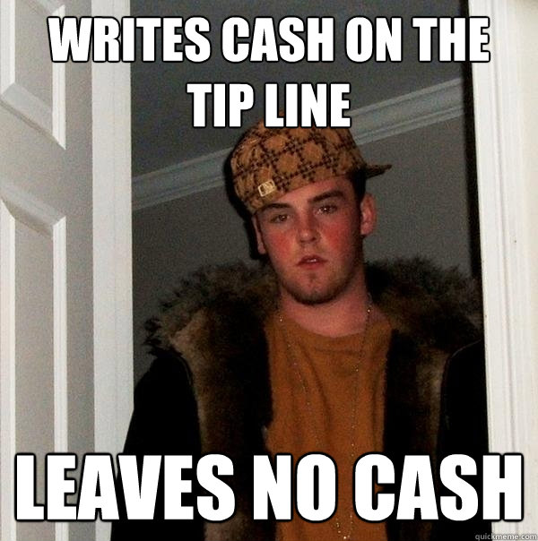 Writes Cash on the tip line Leaves no cash  Scumbag Steve