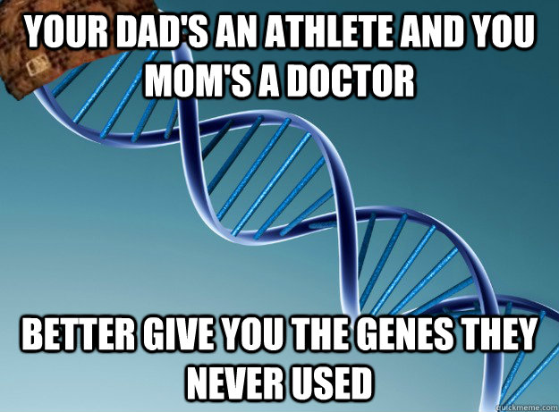 Your dad's an athlete and you mom's a doctor Better give you the genes they never used  Scumbag Genetics