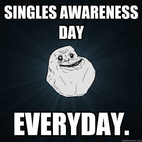 Singles Awareness Day Everyday.  Forever Alone