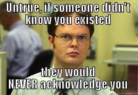 UNTRUE, IF SOMEONE DIDN'T KNOW YOU EXISTED THEY WOULD NEVER ACKNOWLEDGE YOU Schrute