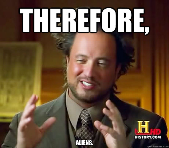 therefore, aliens.  Ancient Aliens