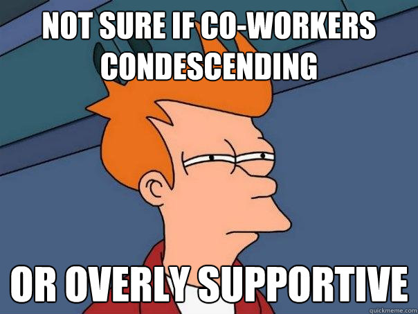 not sure if co-workers condescending or overly supportive - not sure if co-workers condescending or overly supportive  Futurama Fry