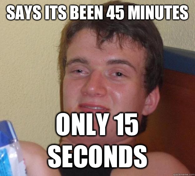 Says its been 45 minutes Only 15 seconds - Says its been 45 minutes Only 15 seconds  10 Guy