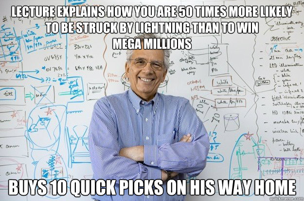 lecture explains how you are 50 times more likely to be struck by lightning than to win 
mega millions buys 10 quick picks on his way home  Engineering Professor