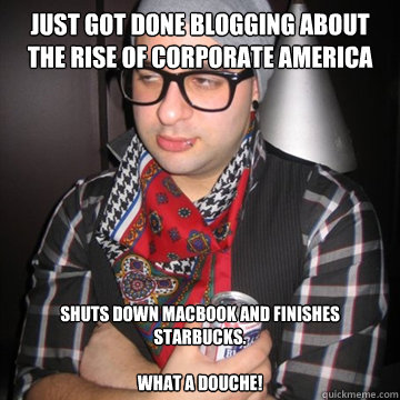 Just got done blogging about the rise of corporate America Shuts down macbook and finishes starbucks.

What a douche!  Oblivious Hipster