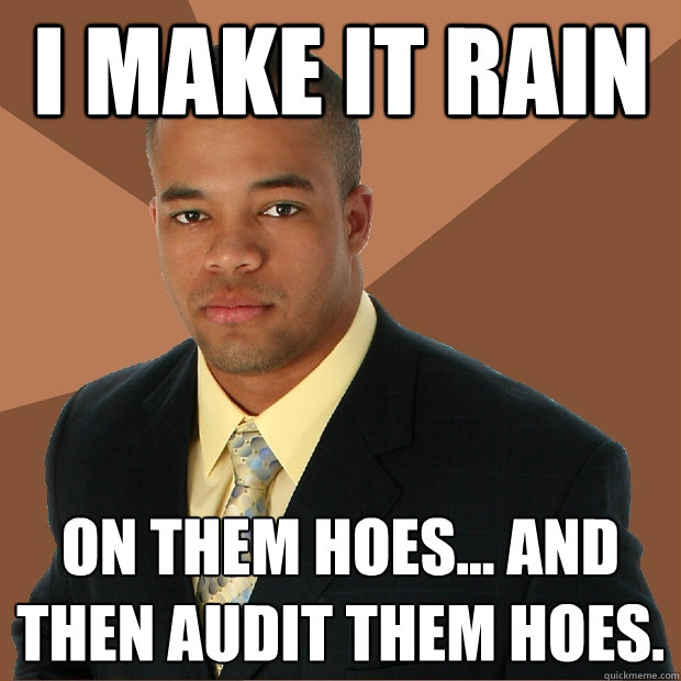 I make it rain On them hoes... and then audit them hoes.  Successful Black Man