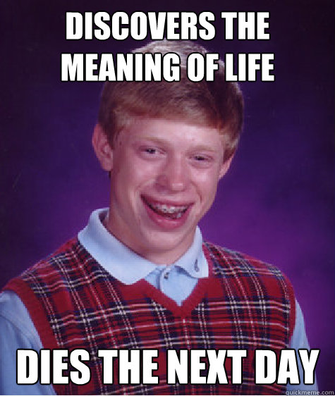 Discovers the meaning of life dies the next day  Bad Luck Brian