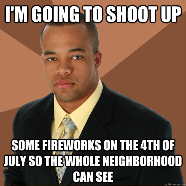 I'm going to shoot up some fireworks on the 4th of July so the whole neighborhood can see - I'm going to shoot up some fireworks on the 4th of July so the whole neighborhood can see  Successful Black Man