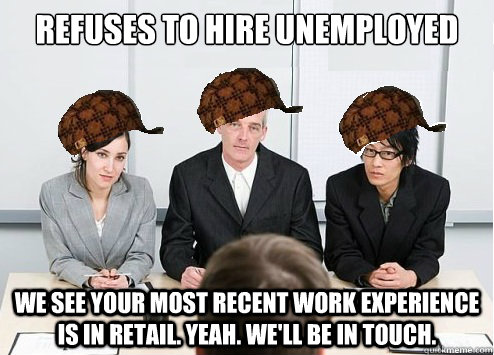 Refuses to hire unemployed we see your most recent work experience is in retail. yeah. we'll be in touch.  Scumbag Employer