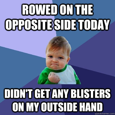 Rowed on the opposite side today Didn't get any blisters on my outside hand  Success Kid