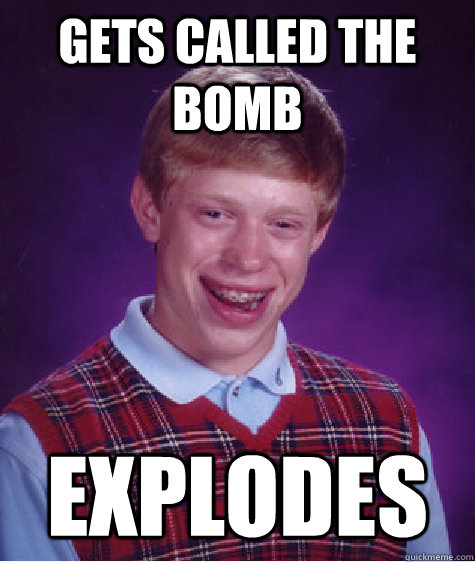 Gets called the bomb Explodes - Gets called the bomb Explodes  Bad Luck Brian