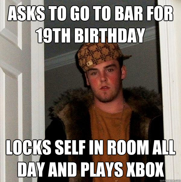 Asks to go to bar for 19th birthday locks self in room all day and plays xbox  Scumbag Steve